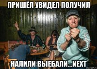 пришёл увидел получил налили выебали...next