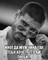  иногда мужчина так тебя хочет, что аж любит.