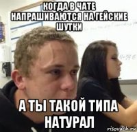 когда в чате напрашиваются на гейские шутки а ты такой типа натурал