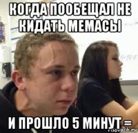 когда пообещал не кидать мемасы и прошло 5 минут =