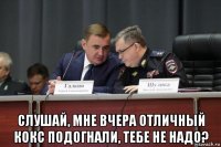  слушай, мне вчера отличный кокс подогнали, тебе не надо?