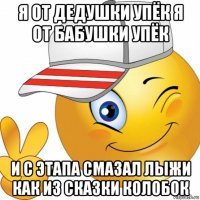 я от дедушки упёк я от бабушки упёк и с этапа смазал лыжи как из сказки колобок