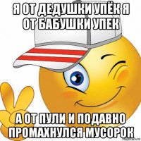 я от дедушки упёк я от бабушки упек а от пули и подавно промахнулся мусорок
