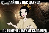 лайма у нас царица потомучто на хуй села юре