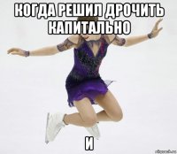 когда решил дрочить капитально и