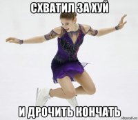 схватил за хуй и дрочить кончать
