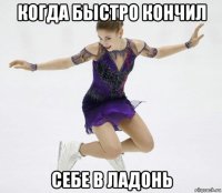 когда быстро кончил себе в ладонь