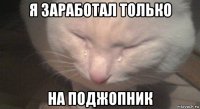 я заработал только на поджопник