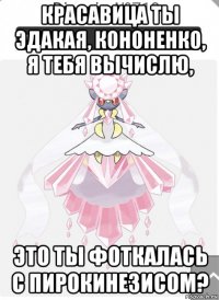 красавица ты эдакая, кононенко, я тебя вычислю, это ты фоткалась с пирокинезисом?