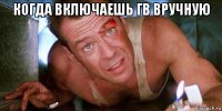 когда включаешь гв вручную 