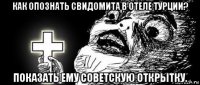 как опознать свидомита в отеле турции? показать ему советскую открытку.