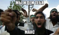 мы ждем тебя макс