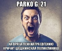 parko g. 21 на врача психиатра евгению кричит шешкинская поликлиника