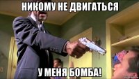 никому не двигаться у меня бомба!