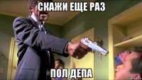 скажи еще раз пол депа