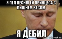 я пел песню ей принцеса с лишнем весом я дебил
