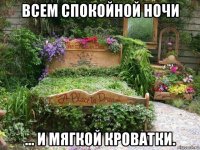 всем спокойной ночи ... и мягкой кроватки.