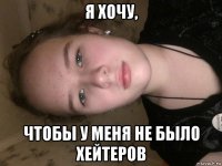 я хочу, чтобы у меня не было хейтеров