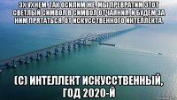 эх ухнем. так осилим же. мы превратим этот светлый символ в символ отчаяния. и будем за ним прятаться. от искусственного интеллекта. (с) интеллект искусственный, год 2020-й