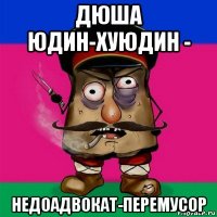 дюша юдин-хуюдин - недоадвокат-перемусор