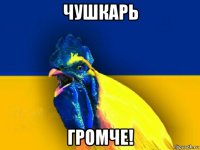 чушкарь громче!