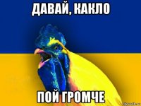 давай, какло пой громче
