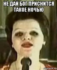 не дай бог приснится такое ночью 