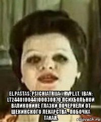  el.paštas: psichiatrija@rvpl.lt. iban: lt244010044100030870 психбольной валиконине глазки почернели от шекинского лекарства . побочка такая.