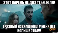 этот парень не для тебя. юля! грязный извращенец! у меня нет больше отца!!!