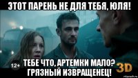 этот парень не для тебя, юля! тебе что, артемки мало? грязный извращенец!