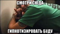 смотри сюда гипнотизировать буду