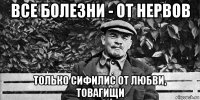 все болезни - от нервов только сифилис от любви, товагищи