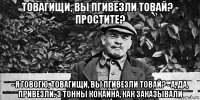 товагищи, вы пгивезли товай? - простите? - я говогю, товагищи, вы пгивезли товай? - а, да, привезли. 3 тонны кокаина, как заказывали