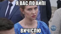 я вас по айпі вичіслю
