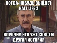 когда-нибудь выйдет half life 3 впрочем это уже совсем другая история