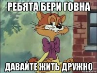ребята бери говна давайте жить дружно