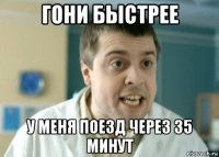 гони быстрее у меня поезд через 35 минут