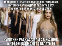 на аи даже пентагон с опаской поглядывает. интересно что будет если зайти в эту комнату и произнести слово аии. курятник раскудахтается. и делов. а что он ещё может сделать то