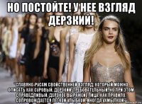 но постойте! у нее взгляд дерзкий! "славяно-русам свойственней взгляд, который можно описать как суровый, дерзкий, требовательный, но при этом справедливый. дерзкое выражеие лица, как правило, сопровождается лёгкой улыбкой, иногда ухмылкой."