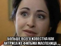  больше всего известна как актриса из фильма масленица
