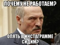 почему не работаем? опять в инстаграмме сидим?