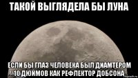 такой выглядела бы луна если бы глаз человека был диамтером 10 дюймов как рефлектор добсона