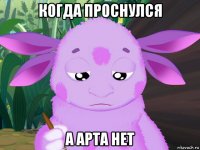 когда проснулся а арта нет