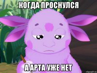 когда проснулся а арта уже нет
