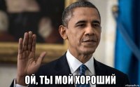  ой, ты мой хороший