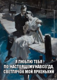  я люблю тебя по-настоящему навсегда, светлячок мой яркенький !