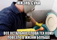 жизнь сука все остальное слова тех кому повезло в жизни больше