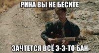 рина вы не бесите зачтется всё э-э-то бан