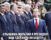  слышишь мальчик а президент ваш где скоро он будет?