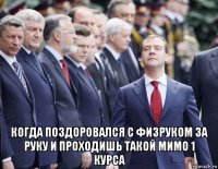  когда поздоровался с физруком за руку и проходишь такой мимо 1 курса